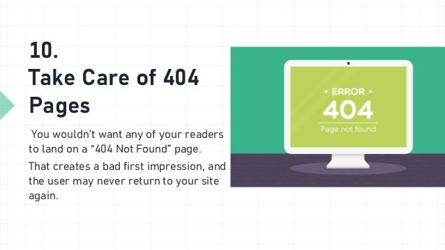 10.
Take Care of 404
Pages
You wouldn’t want any of your readers
to land on a “404 Not Found” page.
That creates a bad first impression, and
the user may never return to your site
again.
 