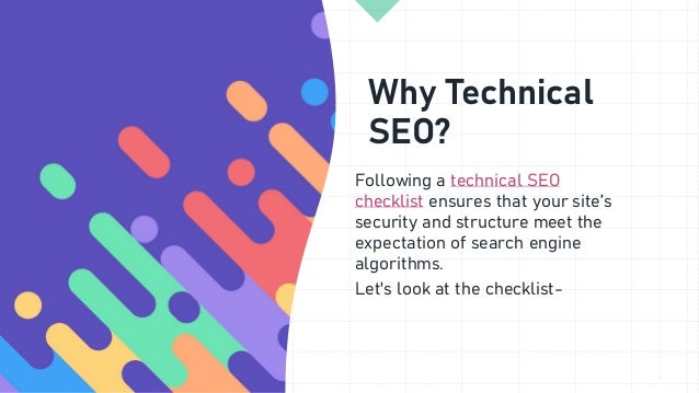 Why Technical
SEO?
Following a technical SEO
checklist ensures that your site’s
security and structure meet the
expectation of search engine
algorithms.
Let's look at the checklist-
 