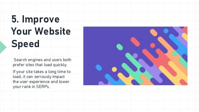 5. Improve
Your Website
Speed
Search engines and users both
prefer sites that load quickly.
If your site takes a long time to
load, it can seriously impact
the user experience and lower
your rank in SERPs.
 
