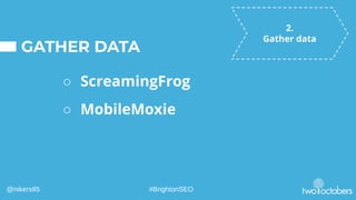 GATHER DATA
○ ScreamingFrog
2.
Gather data
○ MobileMoxie
○ SEMRush/Ahrefs
@nikers85 #BrightonSEO
 