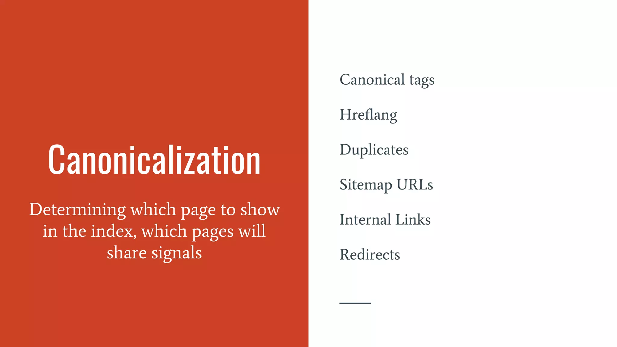 Canonicalization
Determining which page to show
in the index, which pages will
share signals
Canonical tags
Hreflang
Duplicates
Sitemap URLs
Internal Links
Redirects
 