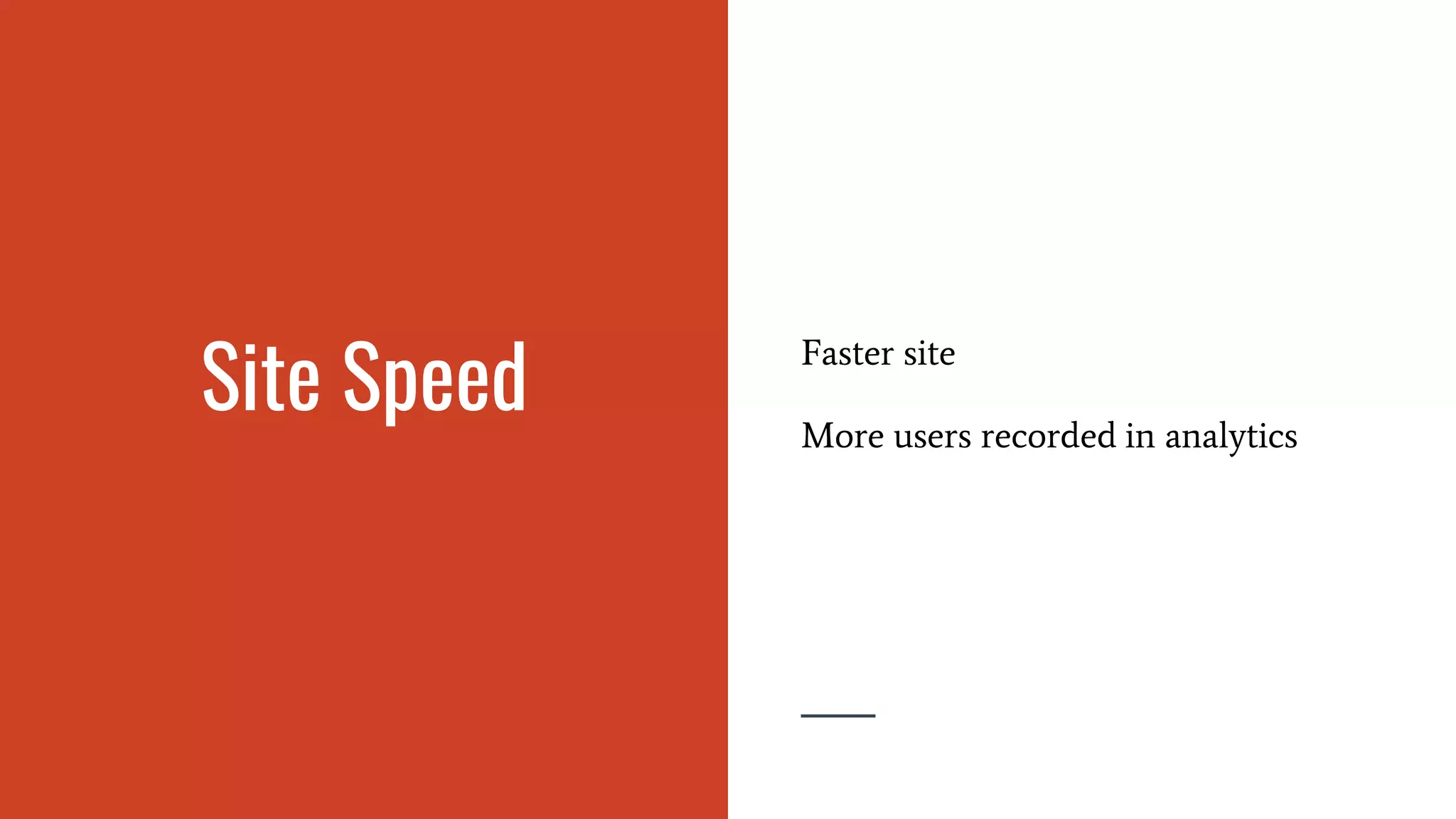 Site Speed
Faster site
More users recorded in analytics
 