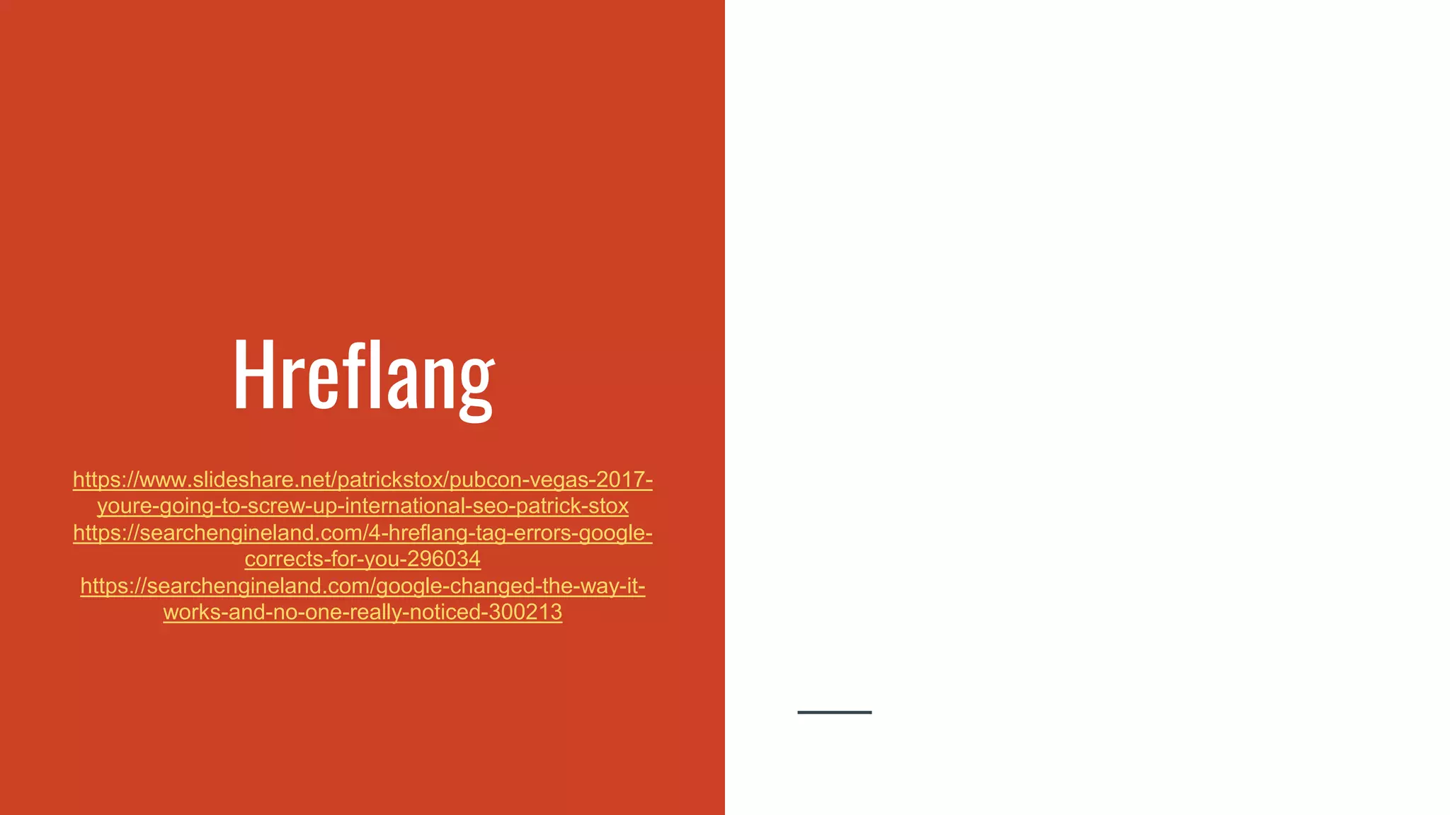 Hreflang
https://www.slideshare.net/patrickstox/pubcon-vegas-2017-
youre-going-to-screw-up-international-seo-patrick-stox
https://searchengineland.com/4-hreflang-tag-errors-google-
corrects-for-you-296034
https://searchengineland.com/google-changed-the-way-it-
works-and-no-one-really-noticed-300213
 