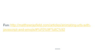 Fun: http://matthewrayfield.com/articles/animating-urls-with-
javascript-and-emojis/#%F0%9F%8C%92
 