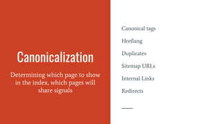 Canonicalization
Determining which page to show
in the index, which pages will
share signals
Canonical tags
Hreflang
Duplicates
Sitemap URLs
Internal Links
Redirects
 