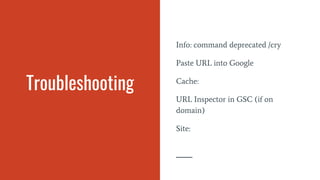 Troubleshooting
Info: command deprecated /cry
Paste URL into Google
Cache:
URL Inspector in GSC (if on
domain)
Site:
 