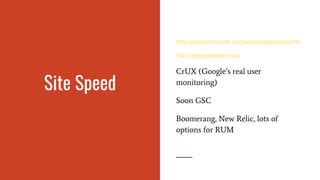 Site Speed
https://developers.google.com/speed/pagespeed/insights/
https://www.webpagetest.org/
CrUX (Google’s real user
monitoring)
Soon GSC
Boomerang, New Relic, lots of
options for RUM
 