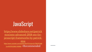 JavaScript
https://www.slideshare.net/patrick
stox/smx-advanced-2018-seo-for-
javascript-frameworks-by-patrick-
stox
https://www.youtube.com/playlist?list=PLKoqnv2vTMUPOalM
1zuWDP9OQl851WMM9 <Recommended
 