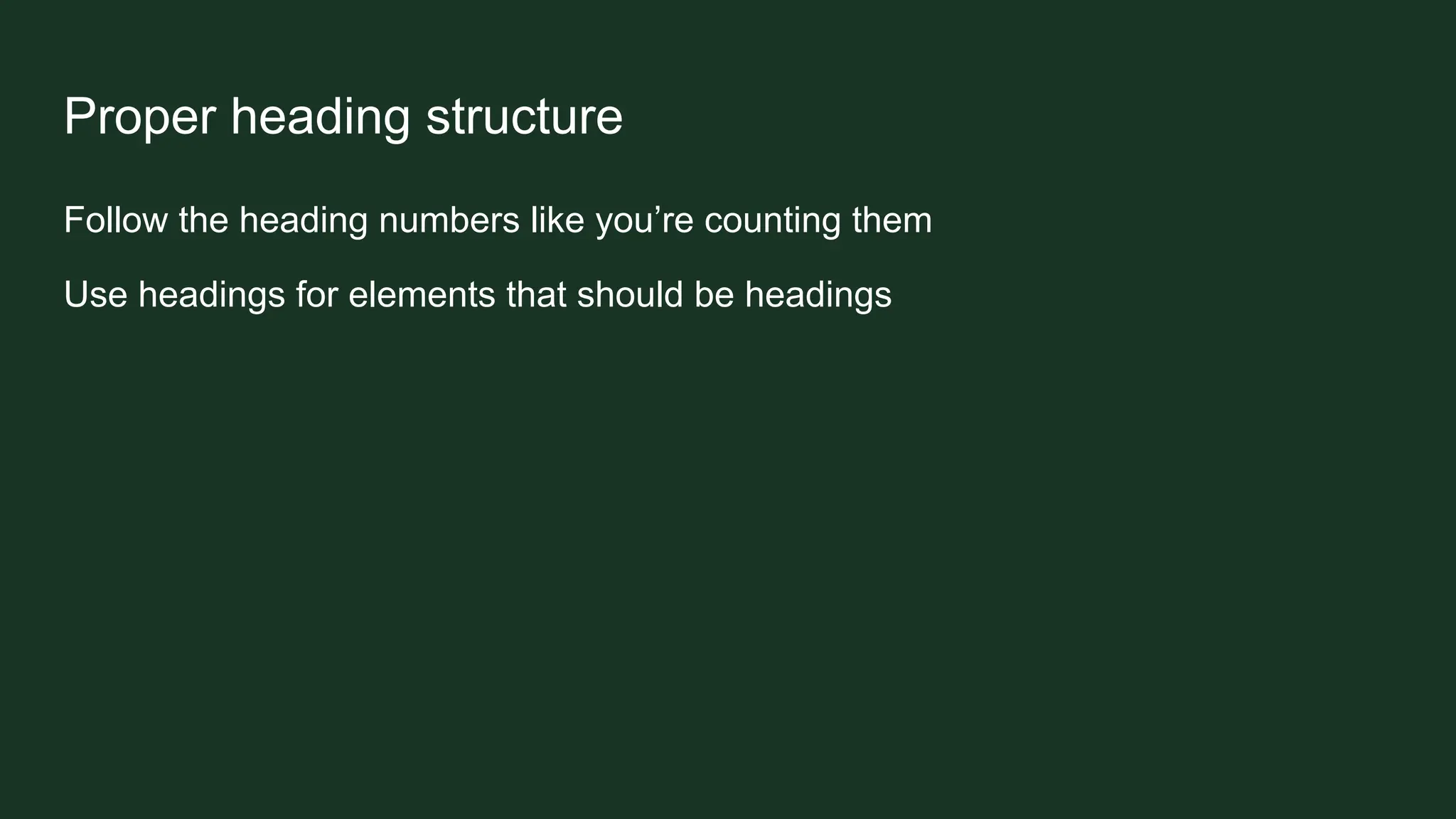 Proper heading structure
Follow the heading numbers like you’re counting them
Use headings for elements that should be headings
 