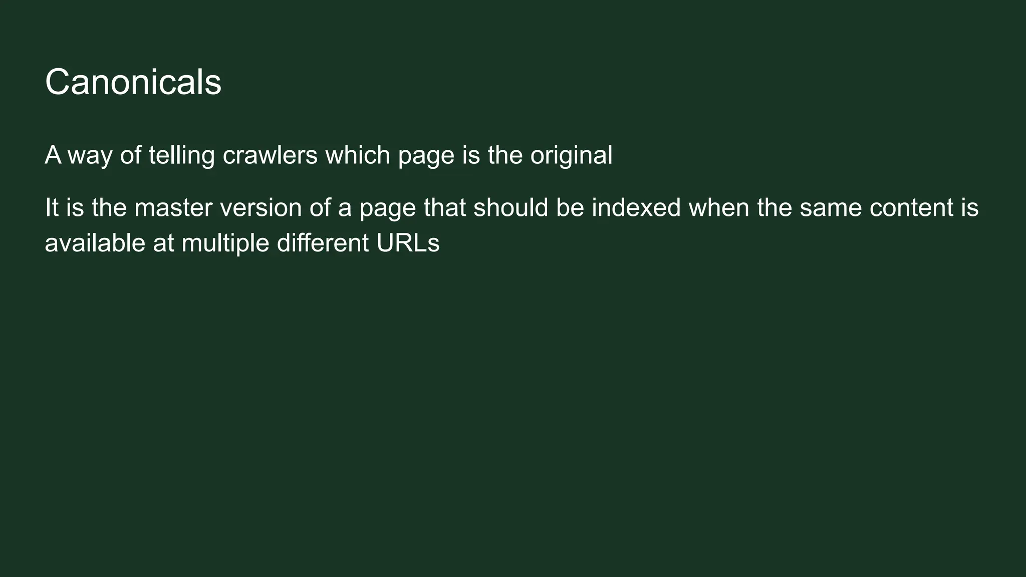Canonicals
A way of telling crawlers which page is the original
It is the master version of a page that should be indexed when the same content is
available at multiple different URLs
 