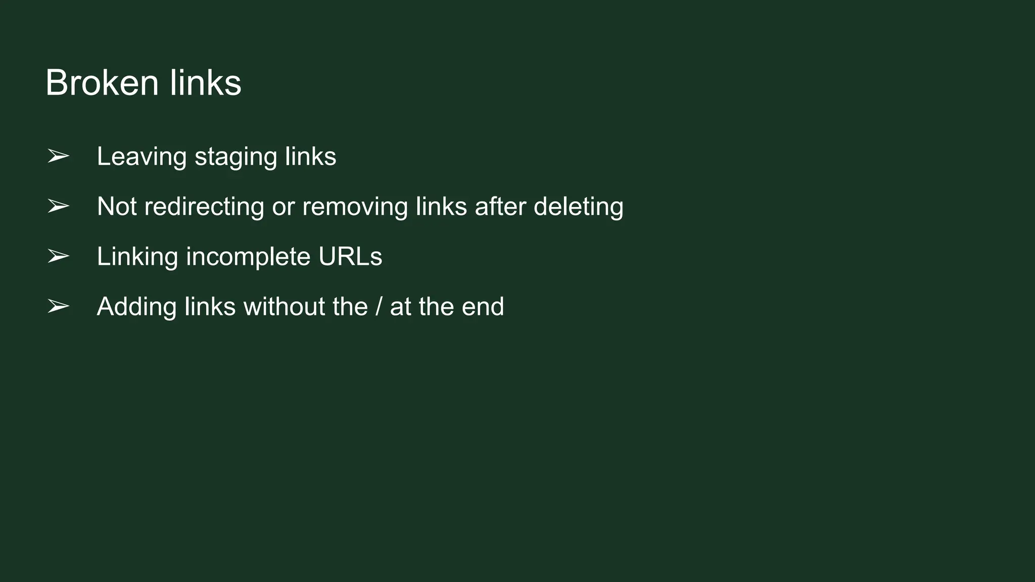 Broken links
➢ Leaving staging links
➢ Not redirecting or removing links after deleting
➢ Linking incomplete URLs
➢ Adding links without the / at the end
 