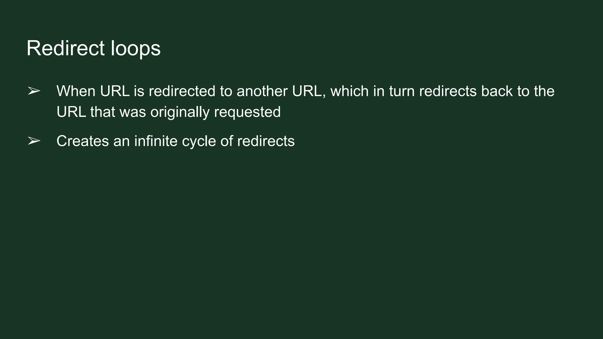 Redirect loops
➢ When URL is redirected to another URL, which in turn redirects back to the
URL that was originally requested
➢ Creates an infinite cycle of redirects
 