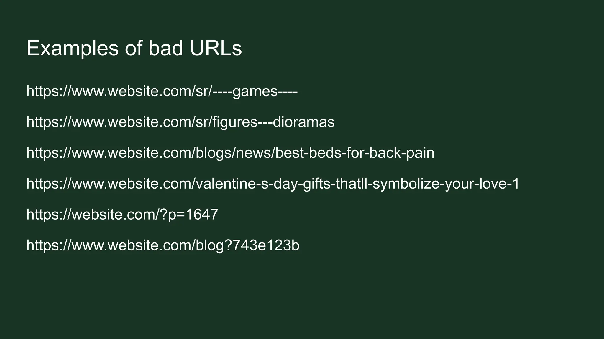 Examples of bad URLs
https://www.website.com/sr/----games----
https://www.website.com/sr/figures---dioramas
https://www.website.com/blogs/news/best-beds-for-back-pain
https://www.website.com/valentine-s-day-gifts-thatll-symbolize-your-love-1
https://website.com/?p=1647
https://www.website.com/blog?743e123b
 
