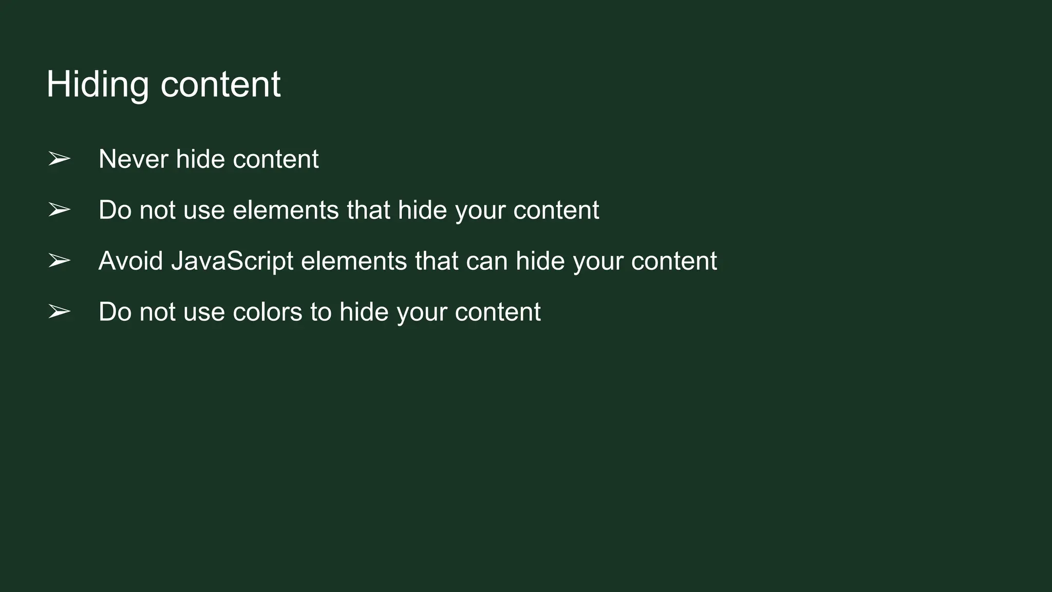 Hiding content
➢ Never hide content
➢ Do not use elements that hide your content
➢ Avoid JavaScript elements that can hide your content
➢ Do not use colors to hide your content
 