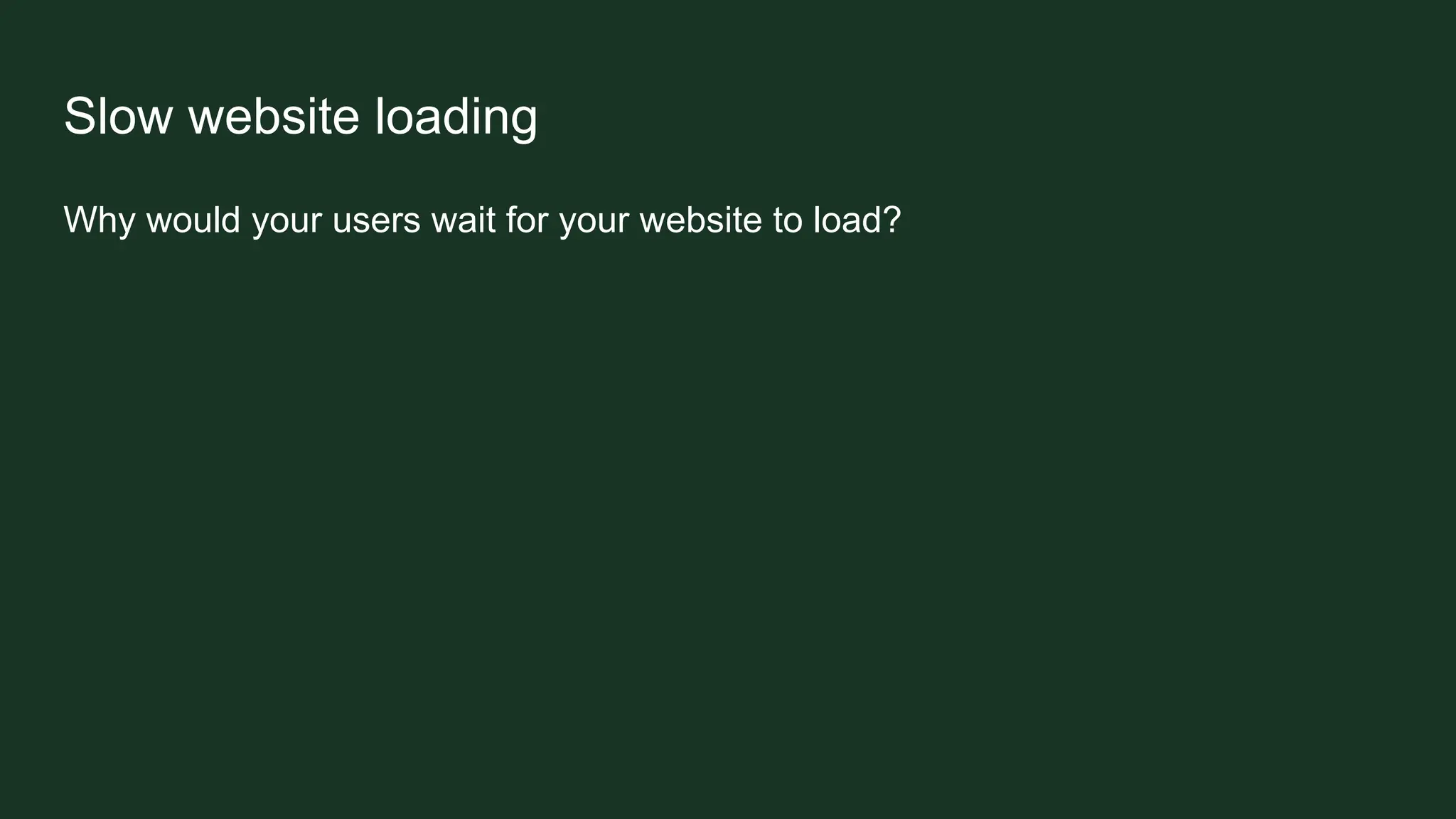 Slow website loading
Why would your users wait for your website to load?
 