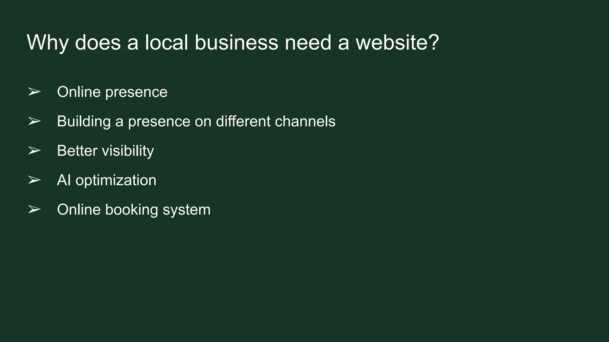 Why does a local business need a website?
➢ Online presence
➢ Building a presence on different channels
➢ Better visibility
➢ AI optimization
➢ Online booking system
 