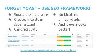 FORGET YOAST – USE SEO FRAMEWORK!
★ Smaller, leaner, faster
★ Creates nice clean
/sitemap.xml
★ Canonical URL
wordpress.org/plugins/autodescription/
★ No bloat, no
annoying ads
★ And it even looks
better!
 