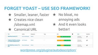 FORGET YOAST – USE SEO FRAMEWORK!
★ Smaller, leaner, faster
★ Creates nice clean
/sitemap.xml
★ Canonical URL
wordpress.org/plugins/autodescription/
★ No bloat, no
annoying ads
★ And it even looks
better!
 