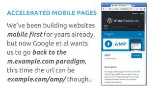 ACCELERATED MOBILE PAGES
We’ve been building websites
mobile first for years already,
but now Google et al wants
us to go back to the
m.example.com paradigm,
this time the url can be
example.com/amp/ though..
 