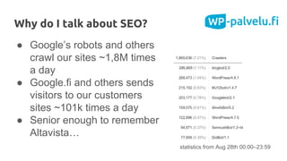 ● Google’s robots and others
crawl our sites ~1,8M times
a day
● Google.fi and others sends
visitors to our customers
sites ~101k times a day
● Senior enough to remember
Altavista…
Why do I talk about SEO?
statistics from Aug 28th 00:00–23:59
 