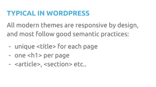TYPICAL IN WORDPRESS
All modern themes are responsive by design,
and most follow good semantic practices:
- unique <title> for each page
- one <h1> per page
- <article>, <section> etc..
 