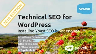 Technical SEO for
WordPress
Installing Yoast SEO is not enough
WordPress Oulu Meetup
2018-12-12
Otto Kekäläinen
@ottokekalainen
WP-palvelu.fi
2018
EDITIO
N
 