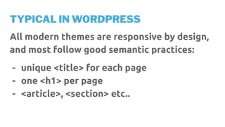 TYPICAL IN WORDPRESS
All modern themes are responsive by design,
and most follow good semantic practices:
- unique <title> for each page
- one <h1> per page
- <article>, <section> etc..
 