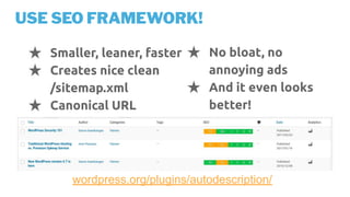 USE SEO FRAMEWORK!
★ Smaller, leaner, faster
★ Creates nice clean
/sitemap.xml
★ Canonical URL
wordpress.org/plugins/autodescription/
★ No bloat, no
annoying ads
★ And it even looks
better!
 