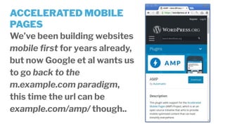 ACCELERATED MOBILE
PAGES
We’ve been building websites
mobile ﬁrst for years already,
but now Google et al wants us
to go back to the
m.example.com paradigm,
this time the url can be
example.com/amp/ though..
 