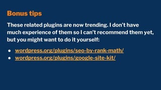 Bonus tips
These related plugins are now trending. I don’t have
much experience of them so I can’t recommend them yet,
but you might want to do it yourself:
● wordpress.org/plugins/seo-by-rank-math/
● wordpress.org/plugins/google-site-kit/
 