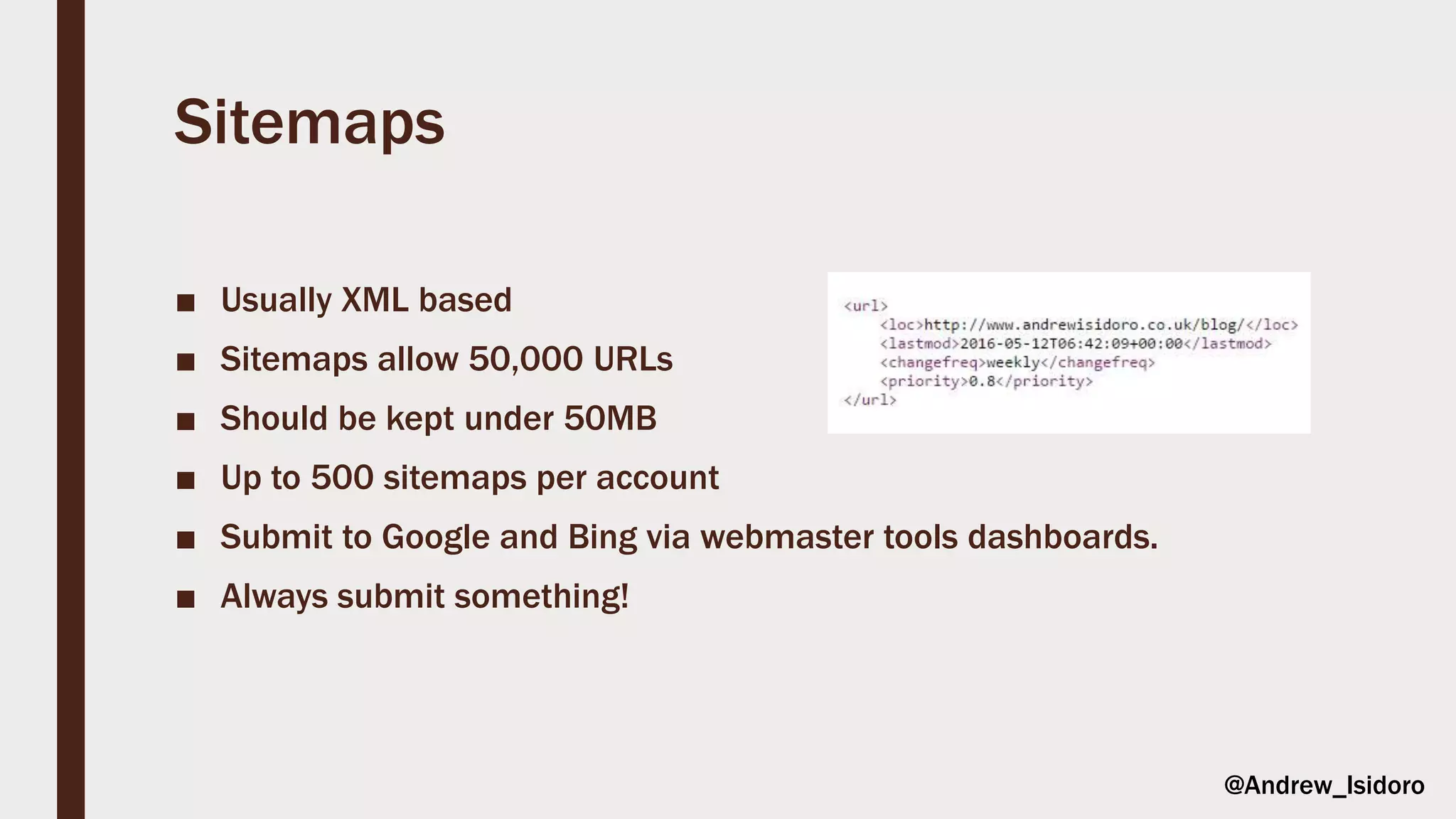 Sitemaps
■ Usually XML based
■ Sitemaps allow 50,000 URLs
■ Should be kept under 50MB
■ Up to 500 sitemaps per account
■ Submit to Google and Bing via webmaster tools dashboards.
■ Always submit something!
@Andrew_Isidoro
 