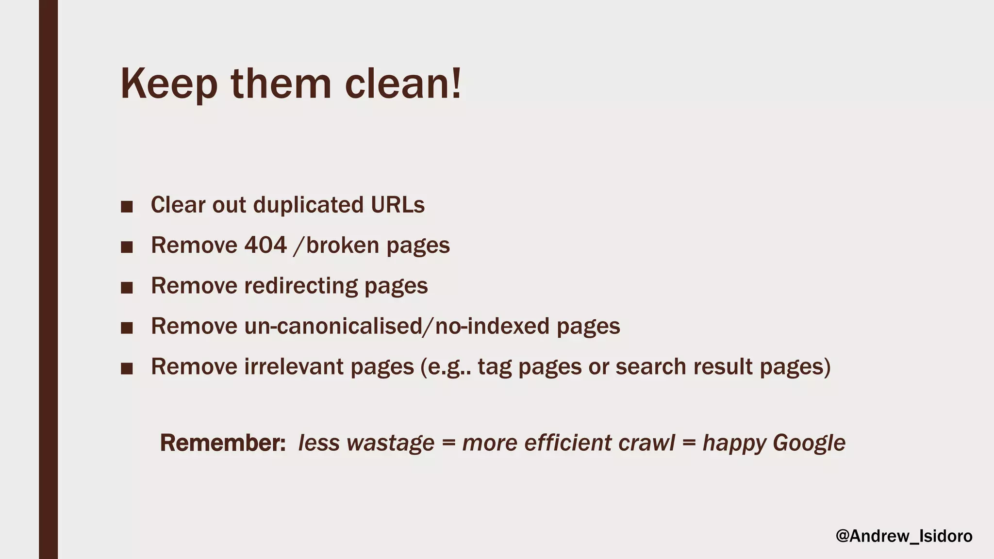 Keep them clean!
■ Clear out duplicated URLs
■ Remove 404 /broken pages
■ Remove redirecting pages
■ Remove un-canonicalised/no-indexed pages
■ Remove irrelevant pages (e.g.. tag pages or search result pages)
Remember: less wastage = more efficient crawl = happy Google
@Andrew_Isidoro
 