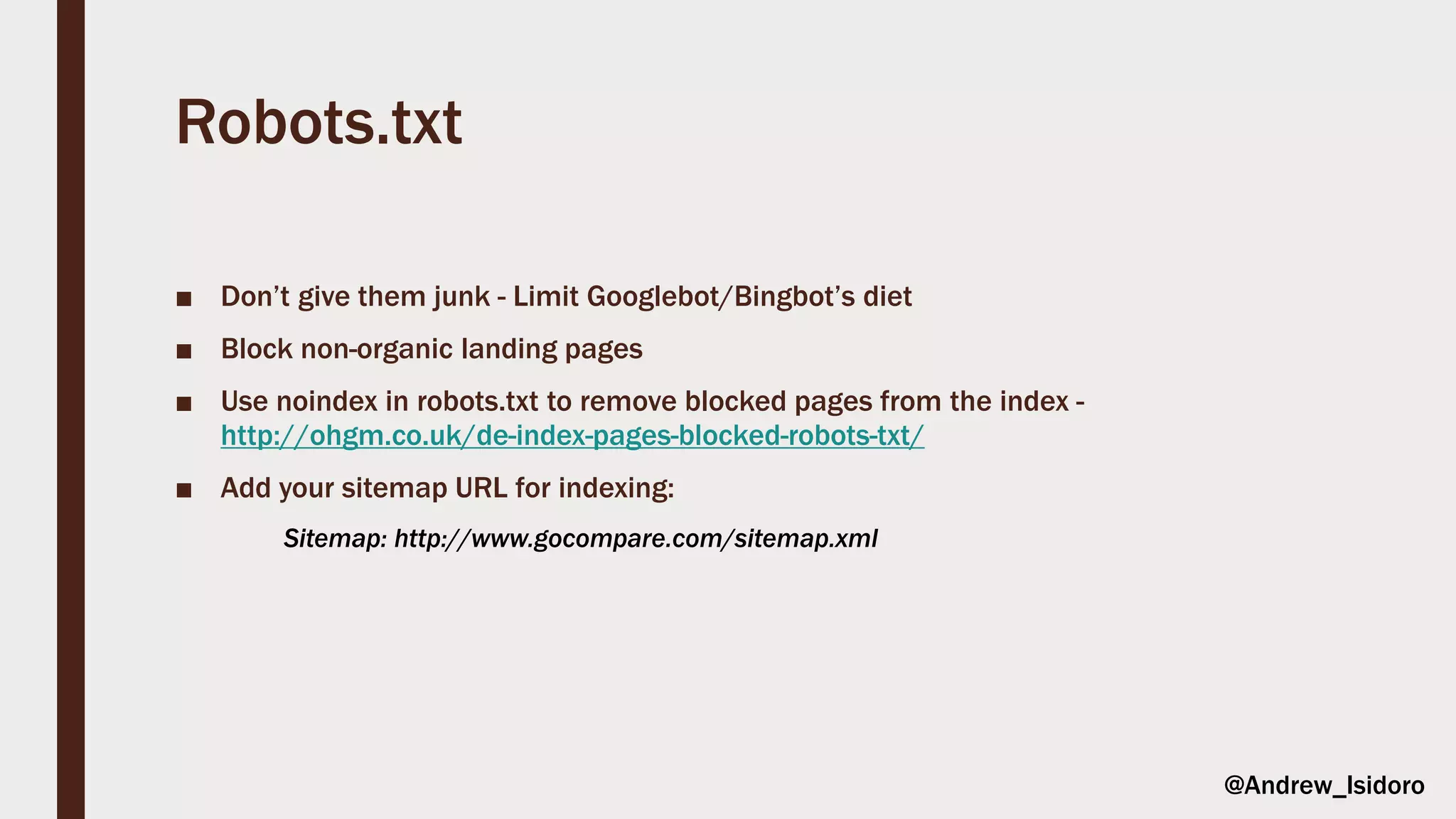 Robots.txt
■ Don’t give them junk - Limit Googlebot/Bingbot’s diet
■ Block non-organic landing pages
■ Use noindex in robots.txt to remove blocked pages from the index -
http://ohgm.co.uk/de-index-pages-blocked-robots-txt/
■ Add your sitemap URL for indexing:
Sitemap: http://www.gocompare.com/sitemap.xml
@Andrew_Isidoro
 