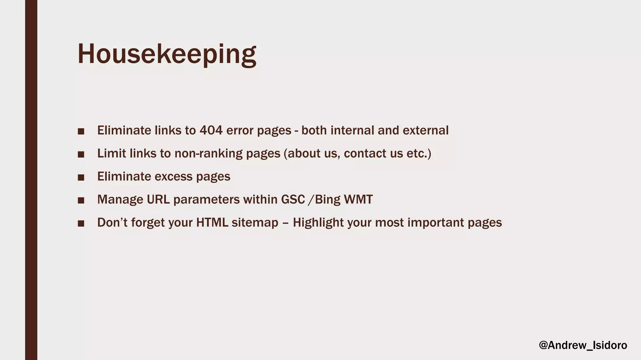 Housekeeping
■ Eliminate links to 404 error pages - both internal and external
■ Limit links to non-ranking pages (about us, contact us etc.)
■ Eliminate excess pages
■ Manage URL parameters within GSC /Bing WMT
■ Don’t forget your HTML sitemap – Highlight your most important pages
@Andrew_Isidoro
 