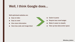 Well, I think Google does…
Well optimised websites are:
■ Easy to index
■ Easy to crawl
■ Give more information
■ Have less code and image bloat
■ Easier to parse
■ Require less crawl budget
■ Make it easier to classify
■ Take up less data-center space
@Andrew_Isidoro
 