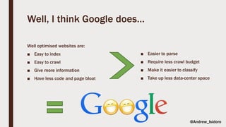 Well, I think Google does…
Well optimised websites are:
■ Easy to index
■ Easy to crawl
■ Give more information
■ Have less code and page bloat
■ Easier to parse
■ Require less crawl budget
■ Make it easier to classify
■ Take up less data-center space
@Andrew_Isidoro
 