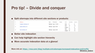 Pro tip! – Divide and conquer
■ Split sitemaps into different site sections or products:
■ Better site indexation
■ Can help highlight site section hierarchy
■ More accurate indexation data at a glance!
More info at: https://moz.com/blog/multiple-xml-sitemaps-increased-indexation-and-traffic
@Andrew_Isidoro
 