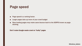 Page speed
■ Page speed is a ranking factor.
■ Larger pages take up more of your crawl budget
■ Slow loading pages may make users bounce back to the SERPS known as pogo-
sticking.
Don’t make Google waste crawl on “bulky” pages
@Andrew_Isidoro
 