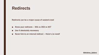 Redirects
Redirects can be a major cause of wasted crawl
■ Know your redirects – 301 vs 302 vs 307
■ Use if absolutely necessary
■ Never link to an internal redirect – there’s no need!
@Andrew_Isidoro
 
