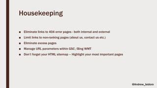 Housekeeping
■ Eliminate links to 404 error pages - both internal and external
■ Limit links to non-ranking pages (about us, contact us etc.)
■ Eliminate excess pages
■ Manage URL parameters within GSC /Bing WMT
■ Don’t forget your HTML sitemap – Highlight your most important pages
@Andrew_Isidoro
 