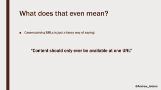 What does that even mean?
■ Canonicalising URLs is just a fancy way of saying:
“Content should only ever be available at one URL”
@Andrew_Isidoro
 