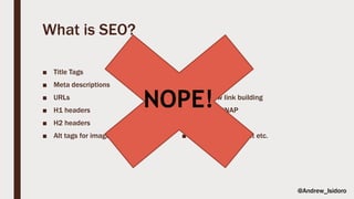 What is SEO?
■ Title Tags
■ Meta descriptions
■ URLs
■ H1 headers
■ H2 headers
■ Alt tags for images
■ Digital PR
■ Anchor text
■ Do-follow link building
■ Citations/NAP
■ Link removal
■ Compelling content etc.
NOPE!
@Andrew_Isidoro
 