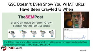 #pubcon
GSC Doesn’t Even Show You WHAT URLs
Have Been Crawled & When
It will likely just a few URLs being crawled very often, some very rarely and most others
somewhere in between – YOU NEED TO KNOW
 
