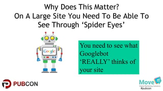 #pubcon
Why Does This Matter?
On A Large Site You Need To Be Able To
See Through ‘Spider Eyes’
You need to see what
Googlebot
‘REALLY’ thinks of
your site
 