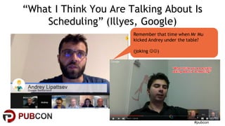 #pubcon
“What I Think You Are Talking About Is
Scheduling” (Illyes, Google)
Remember that time when Mr Mu
kicked Andrey under the table?
(joking JJ)
 