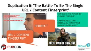 #pubcon
Duplication & ’The Battle To Be The Single
URL / Content Fingerprint’
URL / CONTENT
FINGERPRINT
REDIRECT
YOU HAVE THE POWER TO
CHOOSE ‘THE ONE’
CANONICALIZATION,
HREFLANG, CONSISTENT
SIGNALS INTERNALLY
 