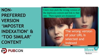 #pubcon
NON-
PREFERRED
VERSION
‘IMPOSTER
INDEXATION’ &
‘TOO SIMILAR’
CONTENT
The wrong version
of your URL is
selected and
indexed
Users may pick the wrong version of
the duplicate content and link to that
one. Then signals are dissipated
 