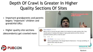 #pubcon
Depth Of Crawl Is Greater In Higher
Quality Sections Of Sites
• Important grandparents and parents
begets ’important’ children and
grandchild URLs
• Higher quality site sections
(descendants) get crawled more
 