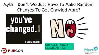 #pubcon
Myth – Don’t We Just Have To Make Random
Changes To Get Crawled More?
NOT ALL CHANGE IS
CREATED EQUAL
 