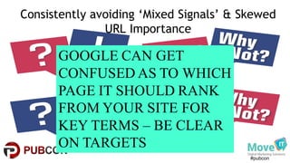 #pubcon
Consistently avoiding ‘Mixed Signals’ & Skewed
URL Importance
GOOGLE CAN GET
CONFUSED AS TO WHICH
PAGE IT SHOULD RANK
FROM YOUR SITE FOR
KEY TERMS – BE CLEAR
ON TARGETS
 
